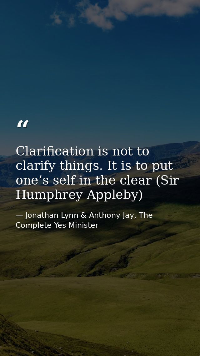 Clarification is not to clarify things. It is to put one’s self in the clear (Sir Humphrey Appleby) — Jonathan Lynn & Anthony Jay, The Complete Yes Minister