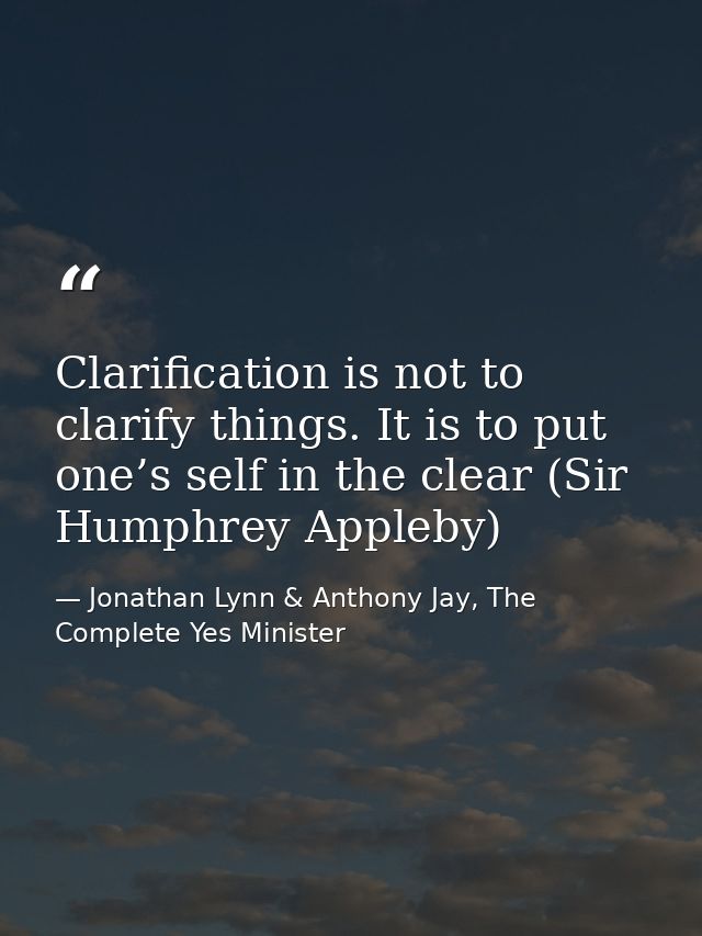 Clarification is not to clarify things. It is to put one’s self in the clear (Sir Humphrey Appleby) — Jonathan Lynn & Anthony Jay, The Complete Yes Minister