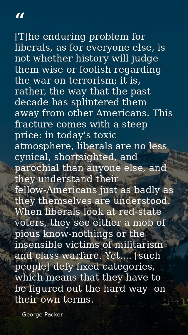 [T]he enduring problem for liberals, as for everyone else, is not whether history will judge them wise or foolish regard — George Packer