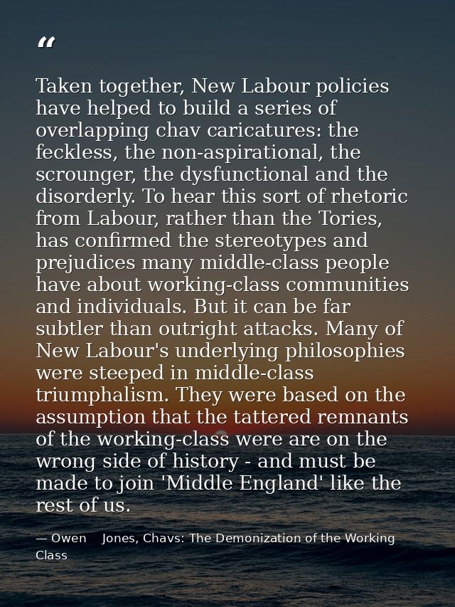 Taken together, New Labour policies have helped to build a series of overlapping chav caricatures: the feckless, the non — Owen    Jones, Chavs: The Demonization of the Working Class