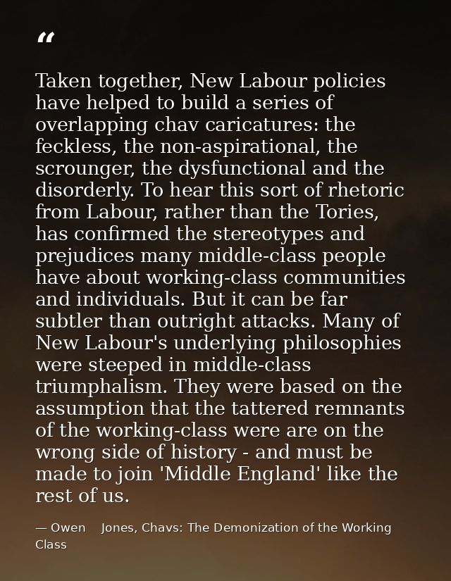 Taken together, New Labour policies have helped to build a series of overlapping chav caricatures: the feckless, the non — Owen    Jones, Chavs: The Demonization of the Working Class
