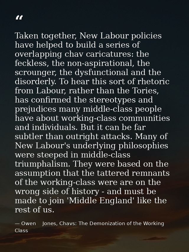 Taken together, New Labour policies have helped to build a series of overlapping chav caricatures: the feckless, the non — Owen    Jones, Chavs: The Demonization of the Working Class