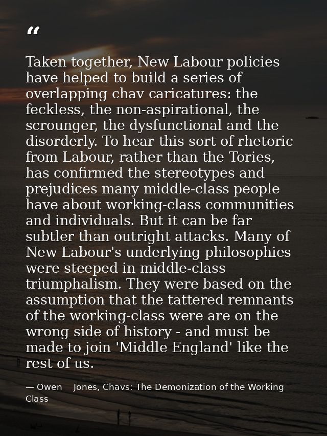 Taken together, New Labour policies have helped to build a series of overlapping chav caricatures: the feckless, the non — Owen    Jones, Chavs: The Demonization of the Working Class