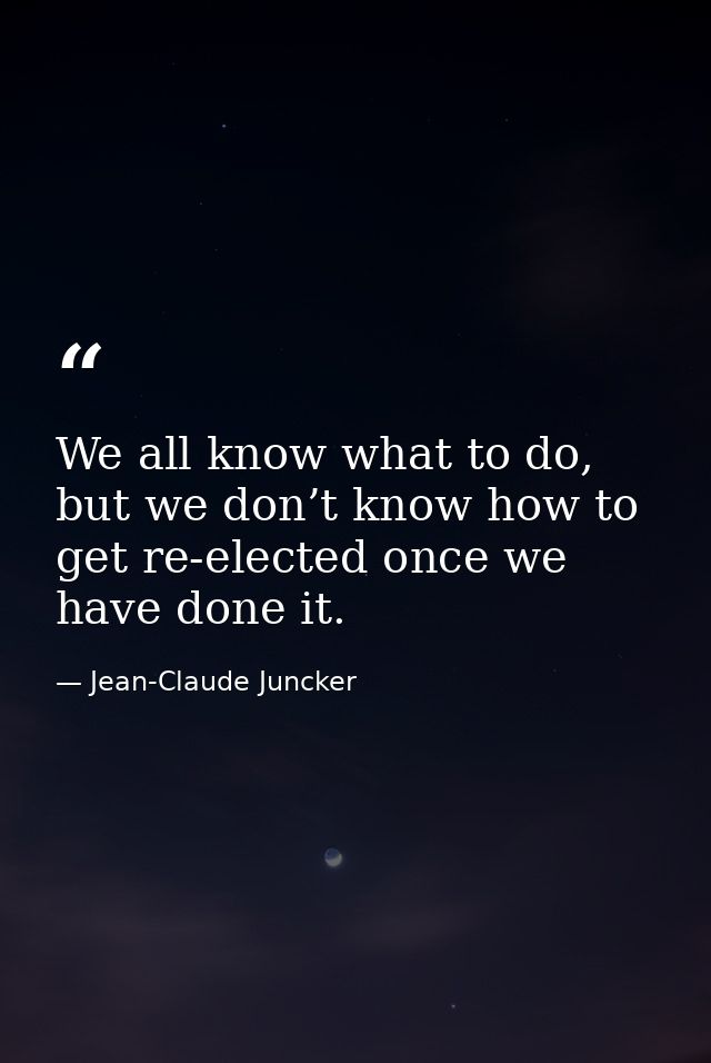 We all know what to do, but we don’t know how to get re-elected once we have done it. — Jean-Claude Juncker