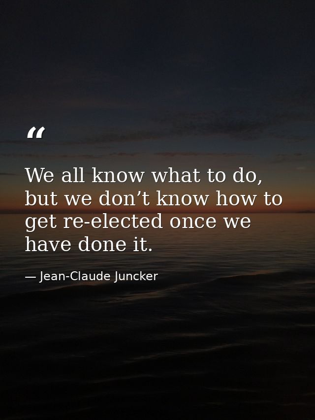 We all know what to do, but we don’t know how to get re-elected once we have done it. — Jean-Claude Juncker