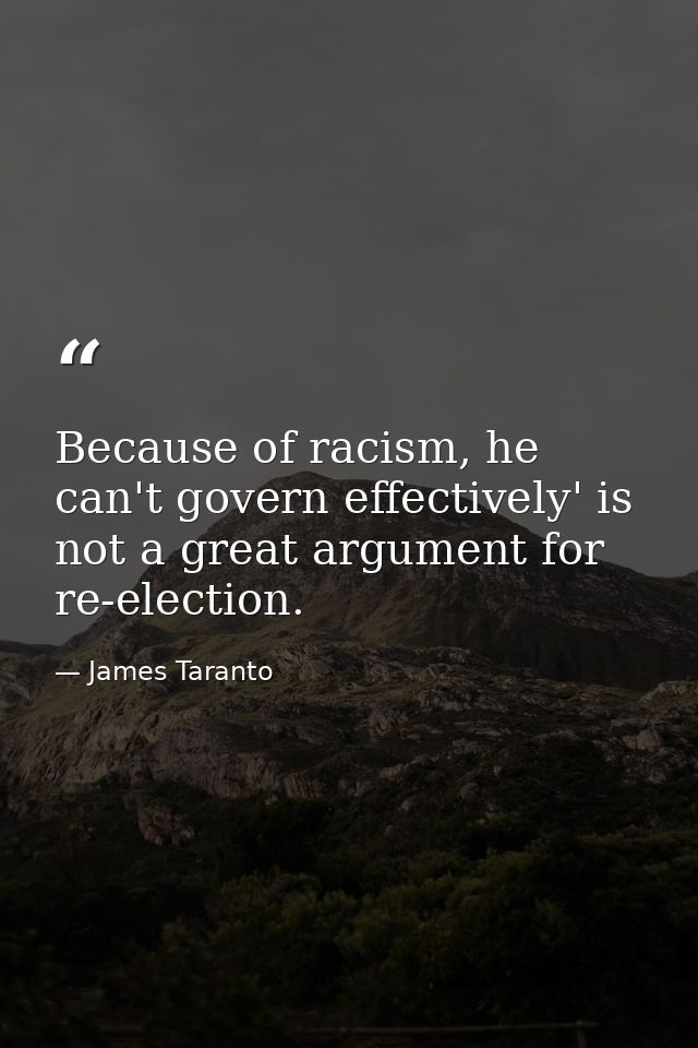 Because of racism, he can't govern effectively' is not a great argument for re-election. — James Taranto