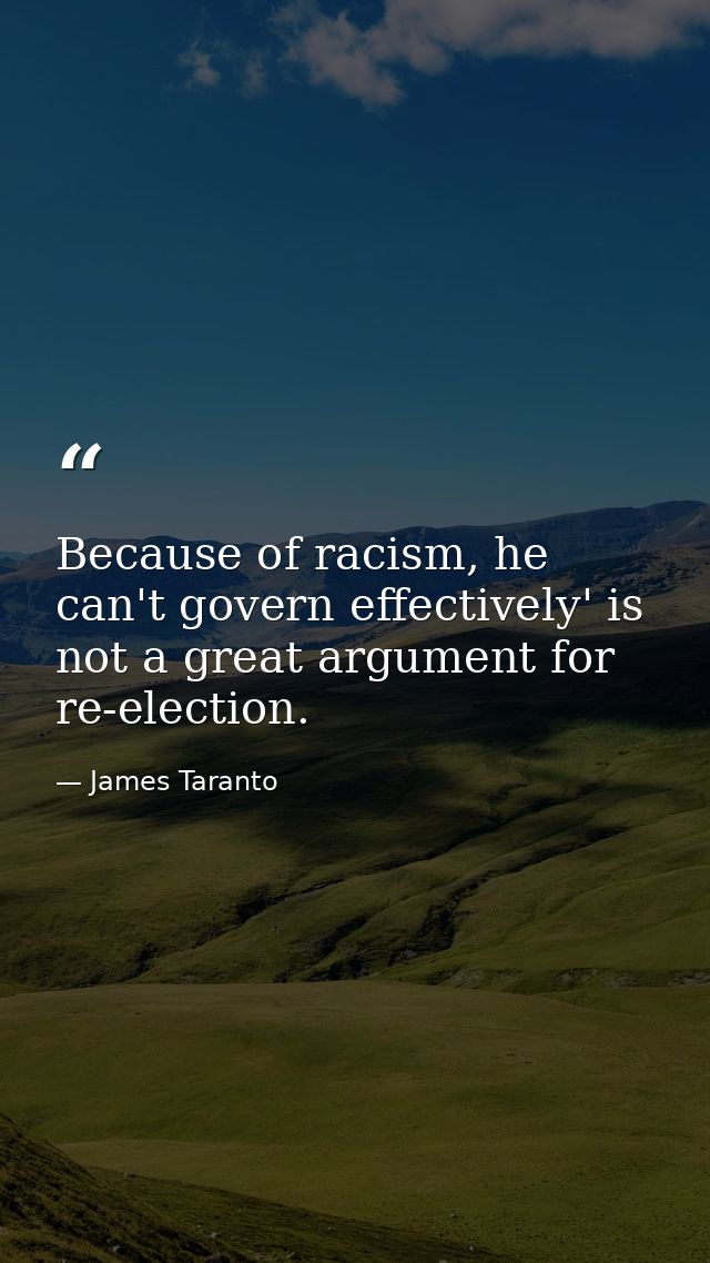 Because of racism, he can't govern effectively' is not a great argument for re-election. — James Taranto