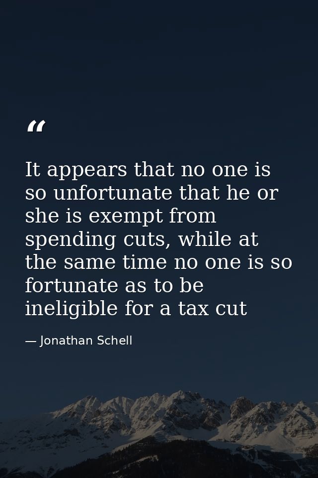 It appears that no one is so unfortunate that he or she is exempt from spending cuts, while at the same time no one is s — Jonathan Schell