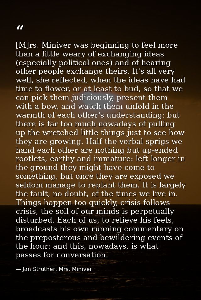 [M]rs. Miniver was beginning to feel more than a little weary of exchanging ideas (especially political ones) and of hea — Jan Struther, Mrs. Miniver