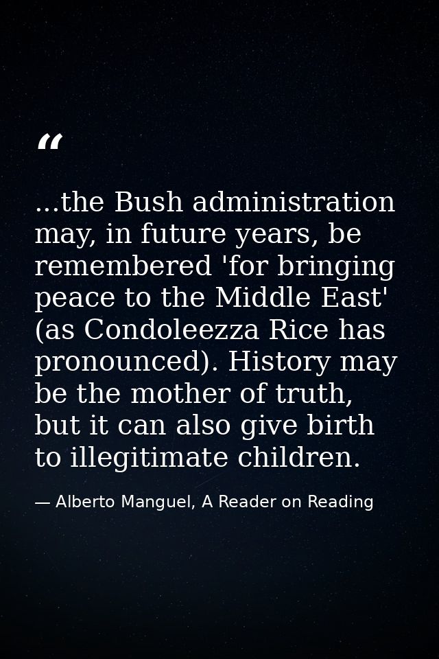 ...the Bush administration may, in future years, be remembered 'for bringing peace to the Middle East' (as Condoleezza R — Alberto Manguel, A Reader on Reading