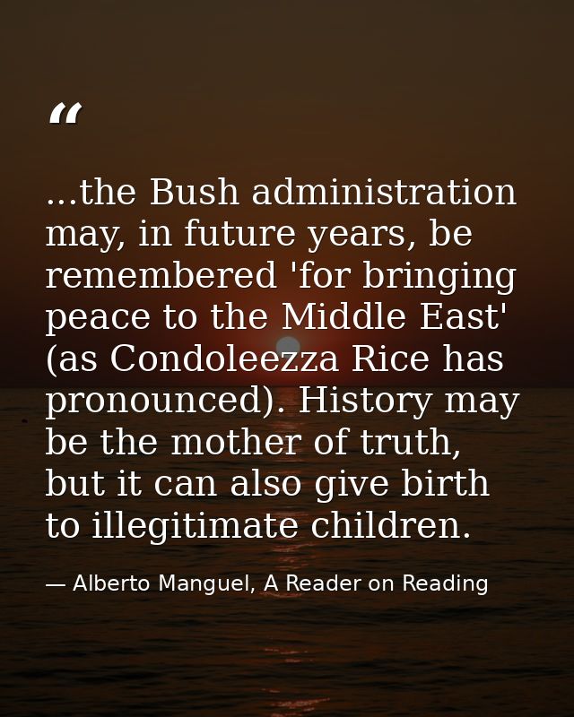...the Bush administration may, in future years, be remembered 'for bringing peace to the Middle East' (as Condoleezza R — Alberto Manguel, A Reader on Reading
