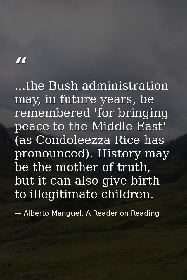 ...the Bush administration may, in future years, be remembered 'for bringing peace to the Middle East' (as Condoleezza R — Alberto Manguel, A Reader on Reading