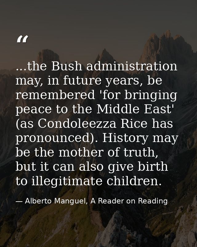 ...the Bush administration may, in future years, be remembered 'for bringing peace to the Middle East' (as Condoleezza R — Alberto Manguel, A Reader on Reading