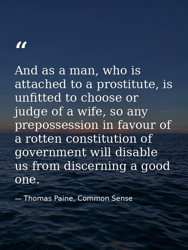 And as a man, who is attached to a prostitute, is unfitted to choose or judge of a wife, so any prepossession in favour  — Thomas Paine, Common Sense