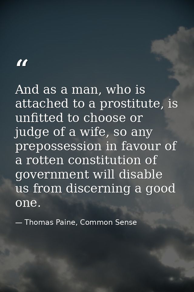And as a man, who is attached to a prostitute, is unfitted to choose or judge of a wife, so any prepossession in favour  — Thomas Paine, Common Sense