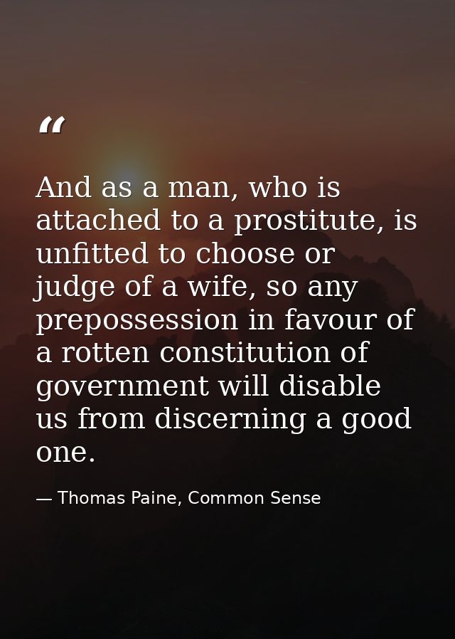 And as a man, who is attached to a prostitute, is unfitted to choose or judge of a wife, so any prepossession in favour  — Thomas Paine, Common Sense