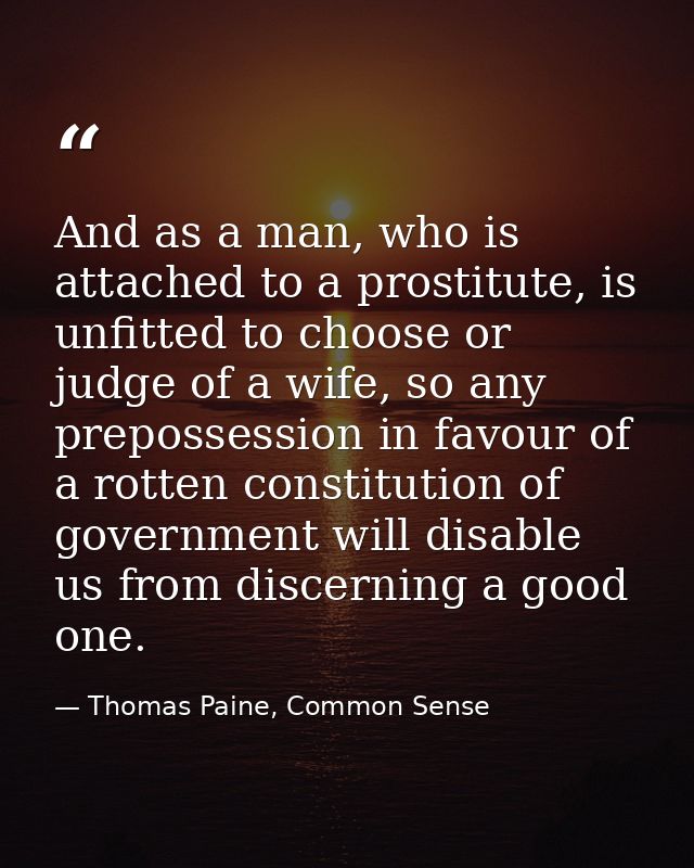 And as a man, who is attached to a prostitute, is unfitted to choose or judge of a wife, so any prepossession in favour  — Thomas Paine, Common Sense