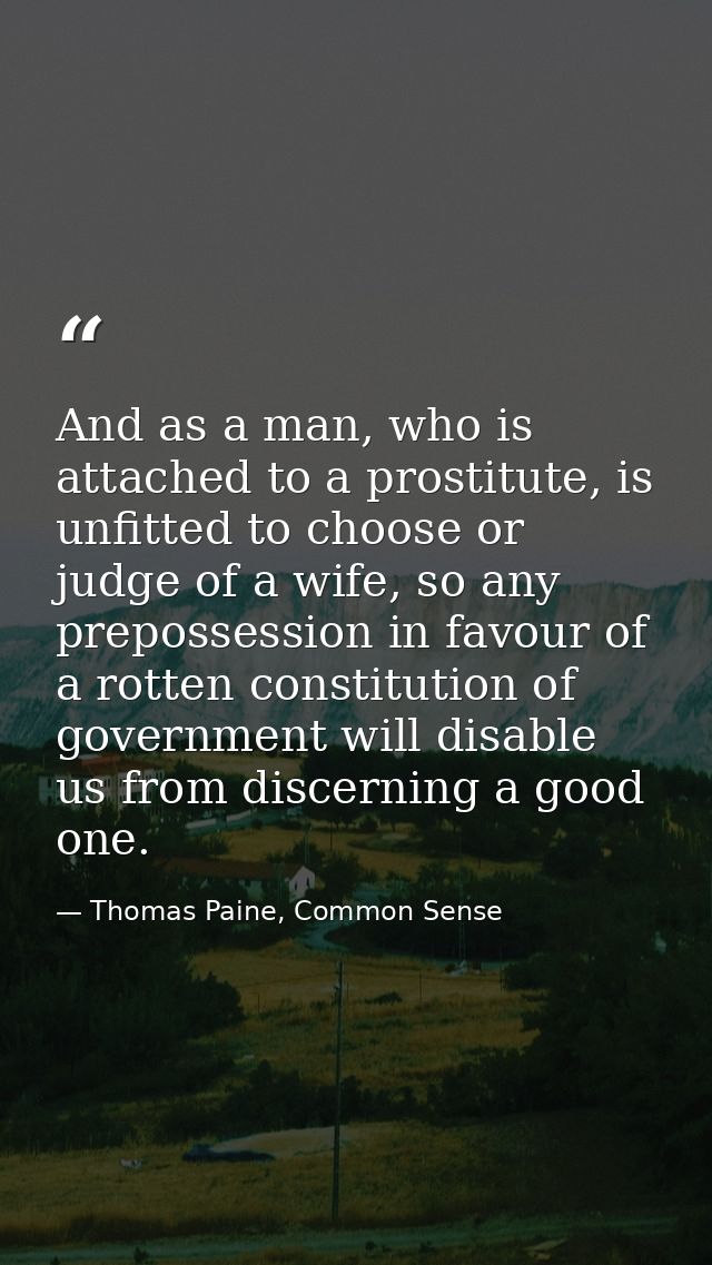 And as a man, who is attached to a prostitute, is unfitted to choose or judge of a wife, so any prepossession in favour  — Thomas Paine, Common Sense
