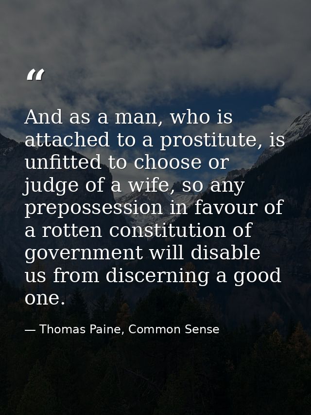 And as a man, who is attached to a prostitute, is unfitted to choose or judge of a wife, so any prepossession in favour  — Thomas Paine, Common Sense