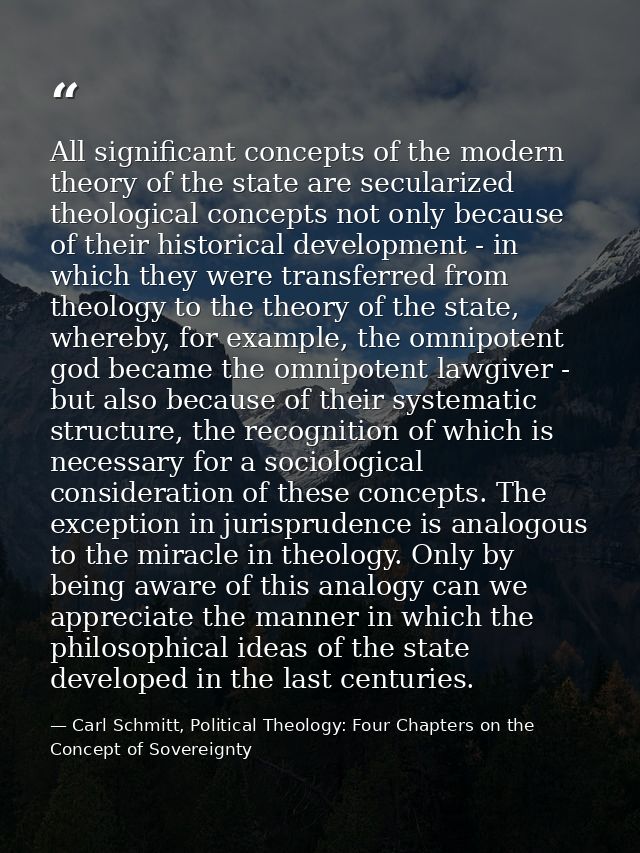 All significant concepts of the modern theory of the state are secularized theological concepts not only because of thei — Carl Schmitt, Political Theology: Four Chapters on the Concept of Sovereignty