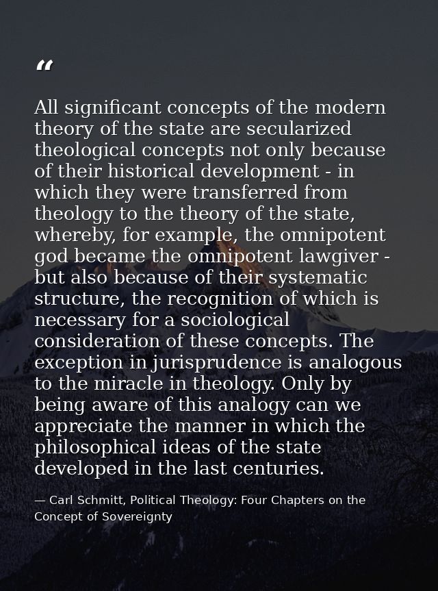 All significant concepts of the modern theory of the state are secularized theological concepts not only because of thei — Carl Schmitt, Political Theology: Four Chapters on the Concept of Sovereignty