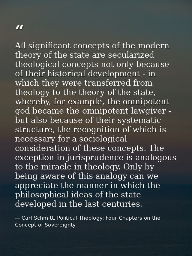 All significant concepts of the modern theory of the state are secularized theological concepts not only because of thei — Carl Schmitt, Political Theology: Four Chapters on the Concept of Sovereignty