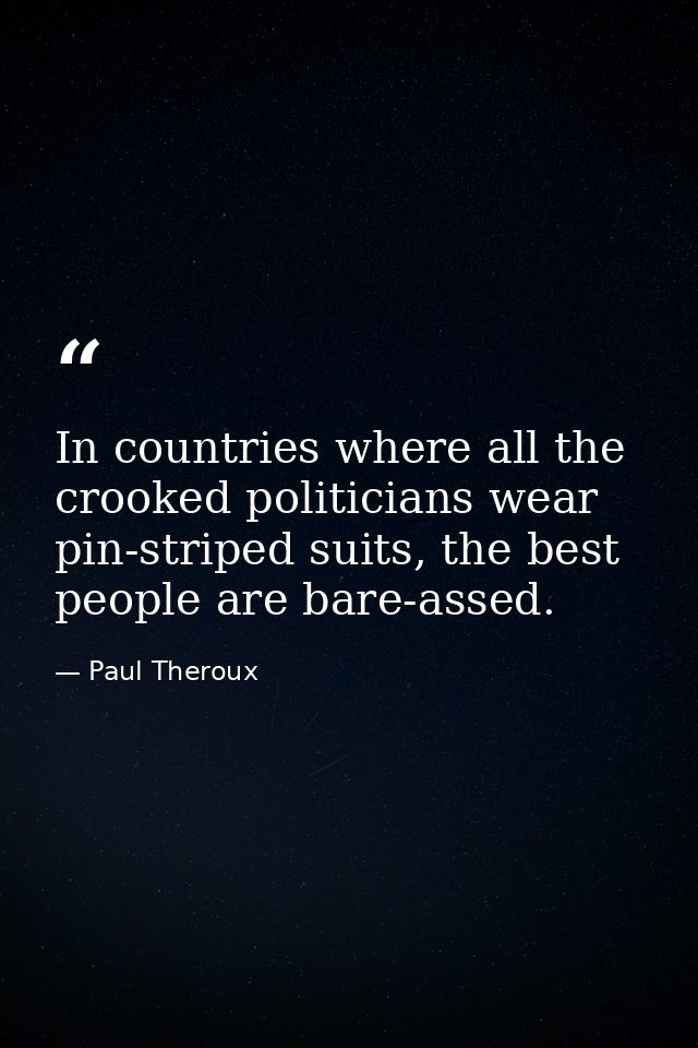 In countries where all the crooked politicians wear pin-striped suits, the best people are bare-assed. — Paul Theroux