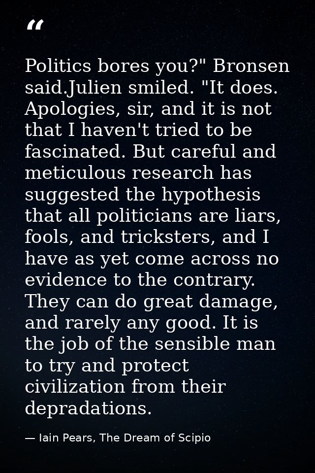 Politics bores you?" Bronsen said.Julien smiled. "It does. Apologies, sir, and it is not that I haven't tried to be fasc — Iain Pears, The Dream of Scipio