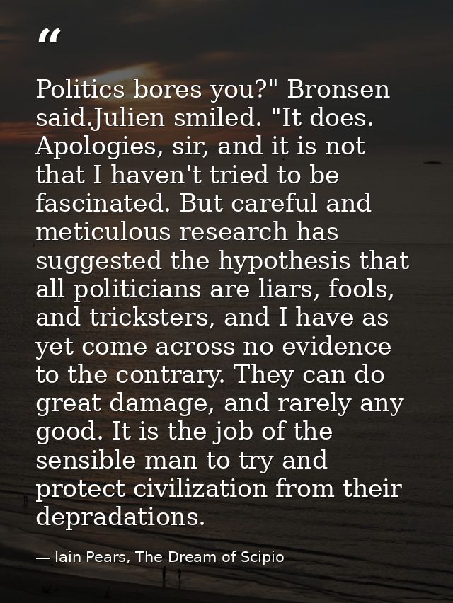 Politics bores you?" Bronsen said.Julien smiled. "It does. Apologies, sir, and it is not that I haven't tried to be fasc — Iain Pears, The Dream of Scipio