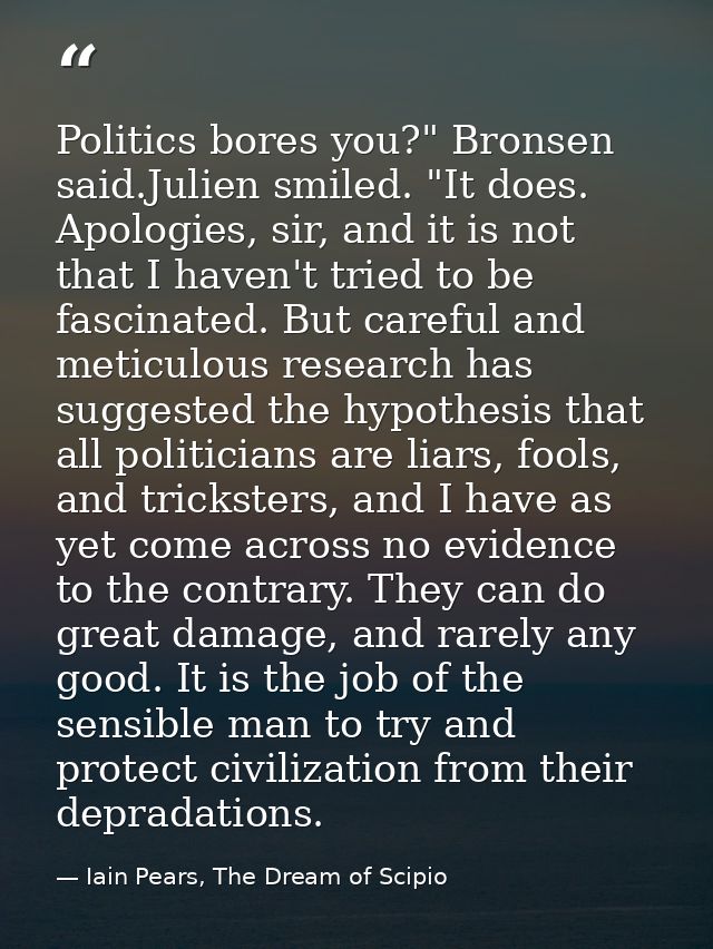 Politics bores you?" Bronsen said.Julien smiled. "It does. Apologies, sir, and it is not that I haven't tried to be fasc — Iain Pears, The Dream of Scipio