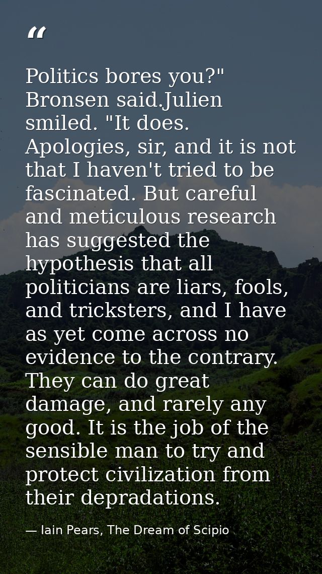 Politics bores you?" Bronsen said.Julien smiled. "It does. Apologies, sir, and it is not that I haven't tried to be fasc — Iain Pears, The Dream of Scipio