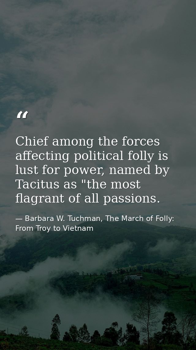 Chief among the forces affecting political folly is lust for power, named by Tacitus as "the most flagrant of all passio — Barbara W. Tuchman, The March of Folly: From Troy to Vietnam