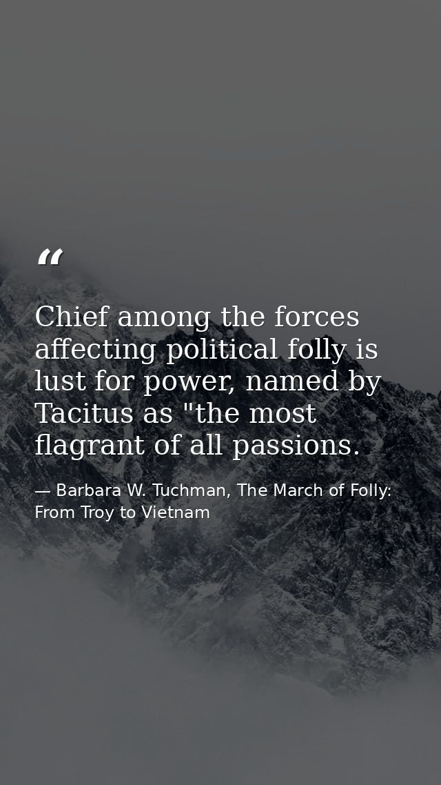Chief among the forces affecting political folly is lust for power, named by Tacitus as "the most flagrant of all passio — Barbara W. Tuchman, The March of Folly: From Troy to Vietnam