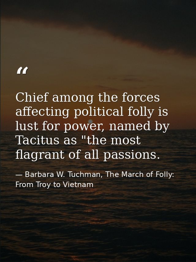 Chief among the forces affecting political folly is lust for power, named by Tacitus as "the most flagrant of all passio — Barbara W. Tuchman, The March of Folly: From Troy to Vietnam