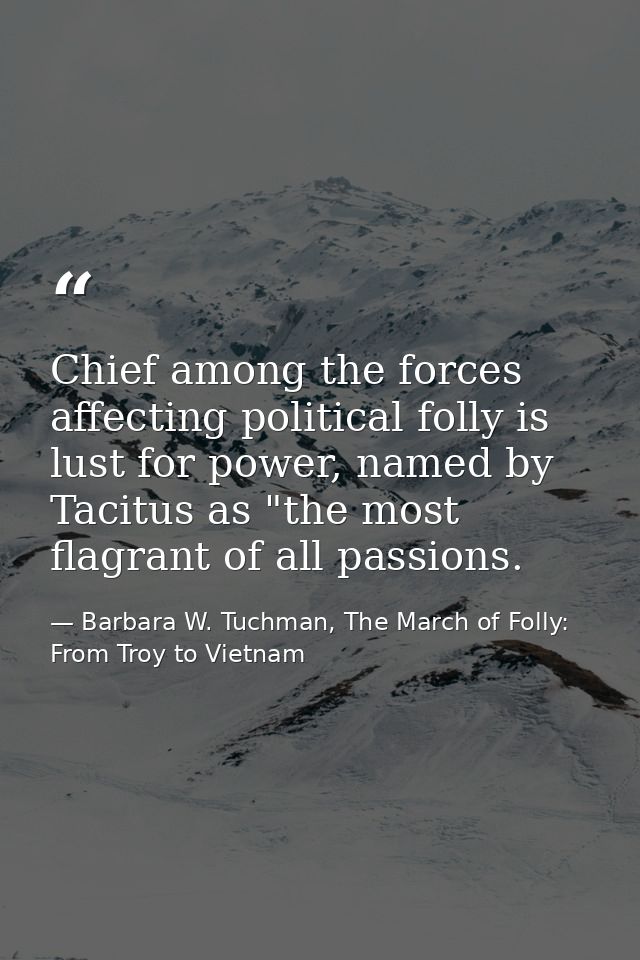 Chief among the forces affecting political folly is lust for power, named by Tacitus as "the most flagrant of all passio — Barbara W. Tuchman, The March of Folly: From Troy to Vietnam