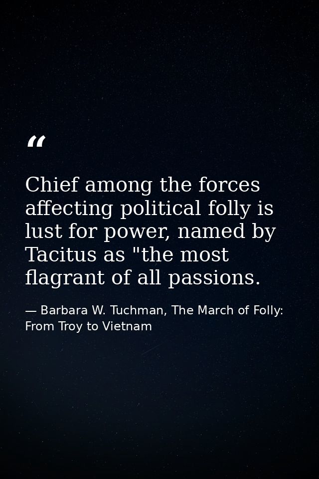 Chief among the forces affecting political folly is lust for power, named by Tacitus as "the most flagrant of all passio — Barbara W. Tuchman, The March of Folly: From Troy to Vietnam