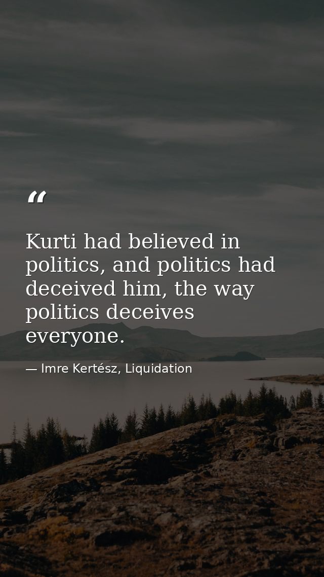Kurti had believed in politics, and politics had deceived him, the way politics deceives everyone. — Imre Kertész, Liquidation