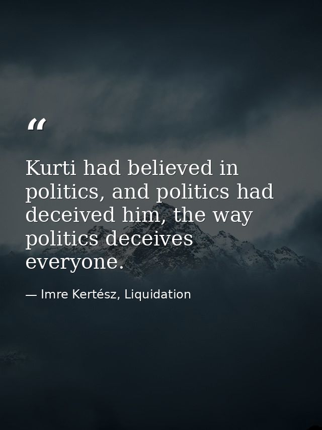 Kurti had believed in politics, and politics had deceived him, the way politics deceives everyone. — Imre Kertész, Liquidation