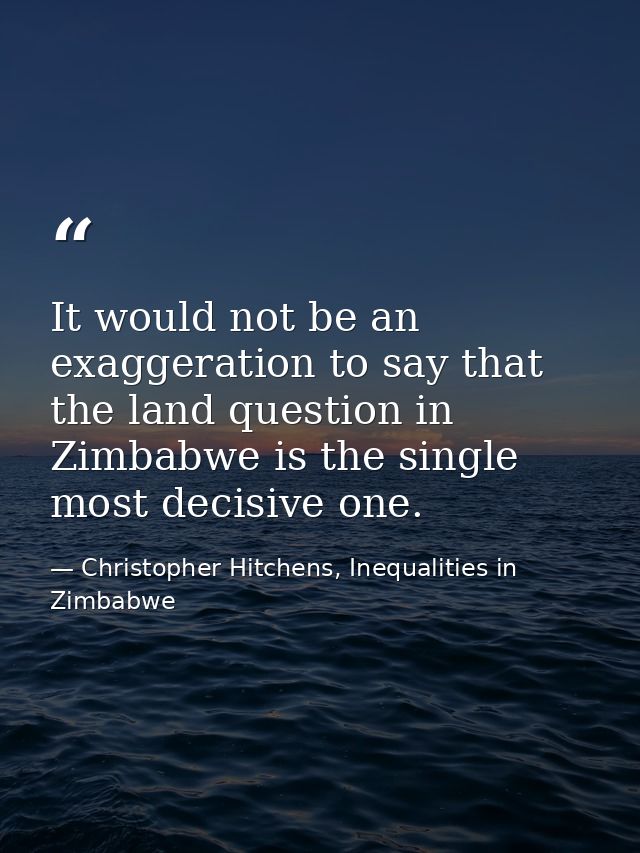 It would not be an exaggeration to say that the land question in Zimbabwe is the single most decisive one. — Christopher Hitchens, Inequalities in Zimbabwe