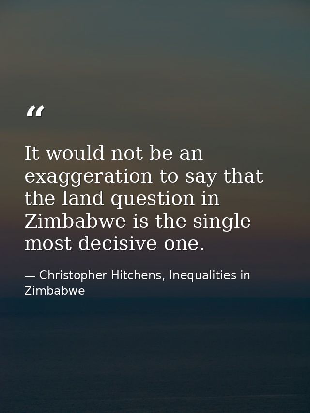 It would not be an exaggeration to say that the land question in Zimbabwe is the single most decisive one. — Christopher Hitchens, Inequalities in Zimbabwe