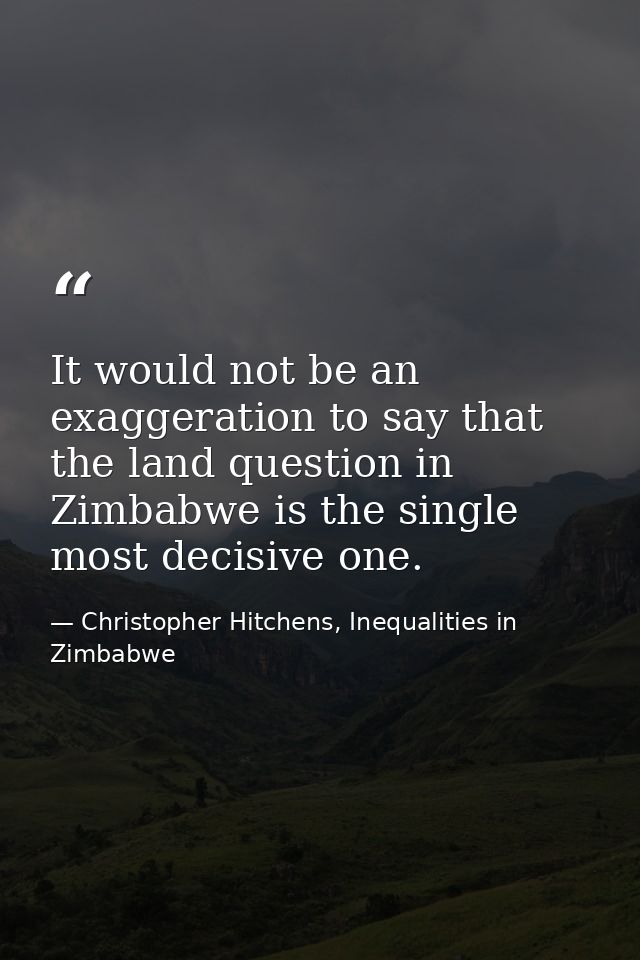 It would not be an exaggeration to say that the land question in Zimbabwe is the single most decisive one. — Christopher Hitchens, Inequalities in Zimbabwe