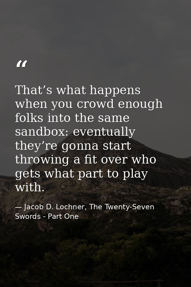 That’s what happens when you crowd enough folks into the same sandbox: eventually they’re gonna start throwing a fit ove — Jacob D. Lochner, The Twenty-Seven Swords - Part One