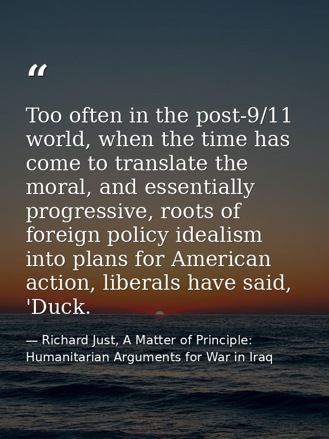 Too often in the post-9/11 world, when the time has come to translate the moral, and essentially progressive, roots of f — Richard Just, A Matter of Principle: Humanitarian Arguments for War in Iraq
