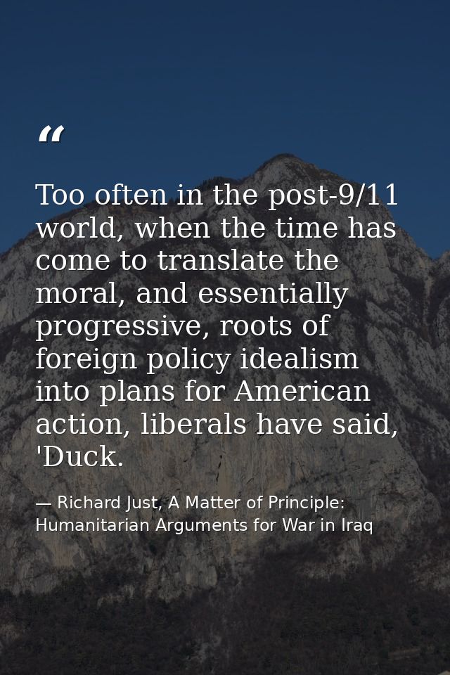 Too often in the post-9/11 world, when the time has come to translate the moral, and essentially progressive, roots of f — Richard Just, A Matter of Principle: Humanitarian Arguments for War in Iraq