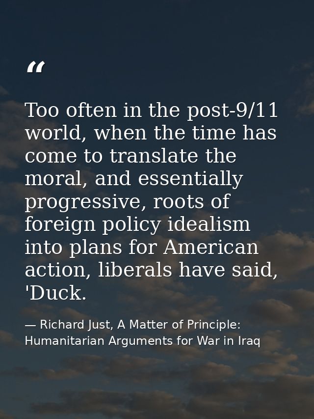 Too often in the post-9/11 world, when the time has come to translate the moral, and essentially progressive, roots of f — Richard Just, A Matter of Principle: Humanitarian Arguments for War in Iraq