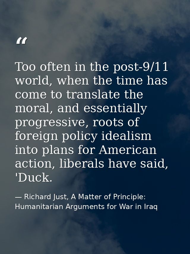 Too often in the post-9/11 world, when the time has come to translate the moral, and essentially progressive, roots of f — Richard Just, A Matter of Principle: Humanitarian Arguments for War in Iraq