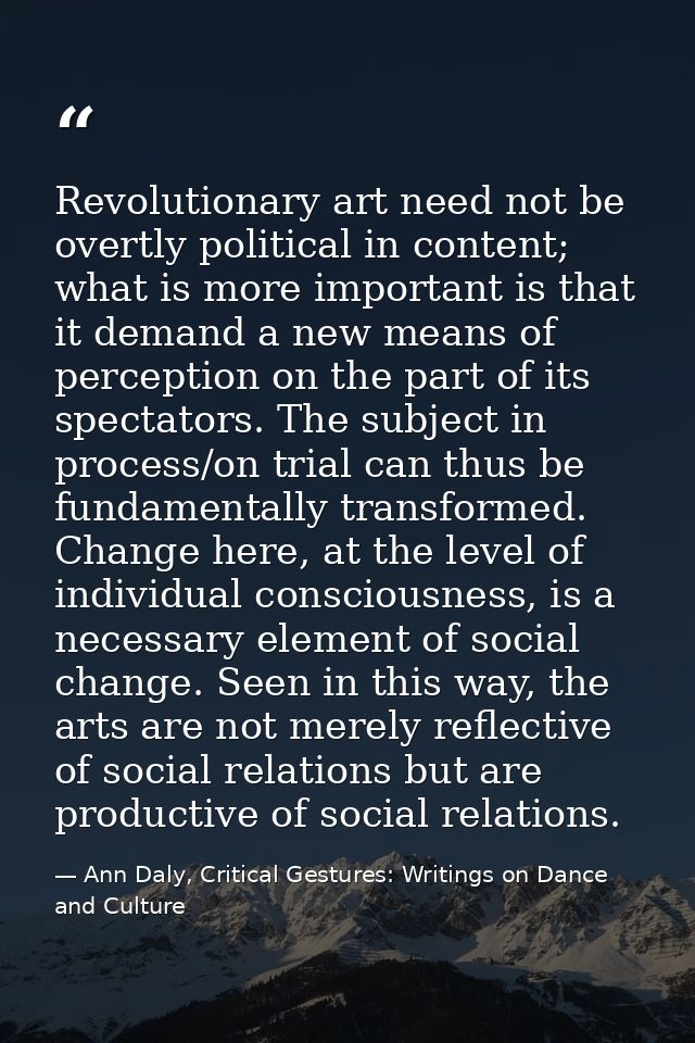 Revolutionary art need not be overtly political in content; what is more important is that it demand a new means of perc — Ann Daly, Critical Gestures: Writings on Dance and Culture