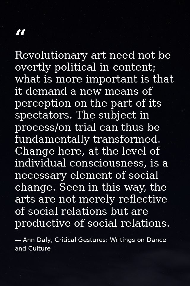 Revolutionary art need not be overtly political in content; what is more important is that it demand a new means of perc — Ann Daly, Critical Gestures: Writings on Dance and Culture