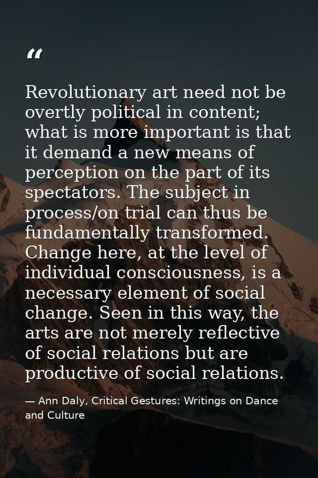 Revolutionary art need not be overtly political in content; what is more important is that it demand a new means of perc — Ann Daly, Critical Gestures: Writings on Dance and Culture