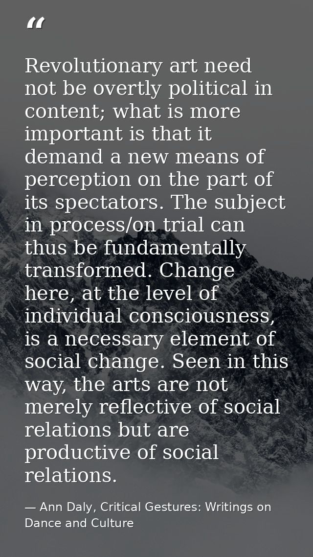 Revolutionary art need not be overtly political in content; what is more important is that it demand a new means of perc — Ann Daly, Critical Gestures: Writings on Dance and Culture